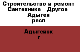 Строительство и ремонт Сантехника - Другое. Адыгея респ.,Адыгейск г.